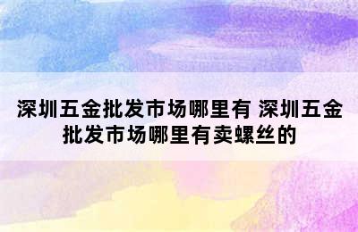 深圳五金批发市场哪里有 深圳五金批发市场哪里有卖螺丝的